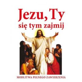 JEZU, TY SIĘ TYM ZAJMIJ! Modlitwa pełnego zawierzenia