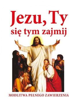 JEZU, TY SIĘ TYM ZAJMIJ! Modlitwa pełnego zawierzenia