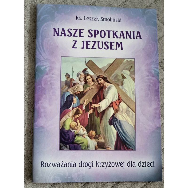 Nasze spotkania z Jezusem Rozważania drogi krzyżowej dla dzieci - Nasze spotkania z Jezusem Rozważania drogi krzyżowej dla dzieci